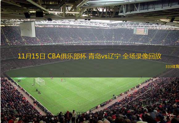  11月15日 CBA俱乐部杯 青岛vs辽宁 全场录像回放